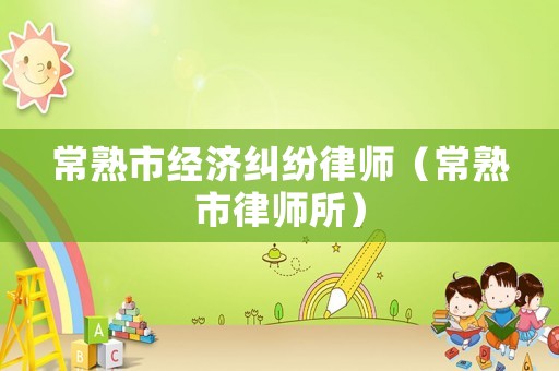 常熟市經濟糾紛律師（常熟市律師所）