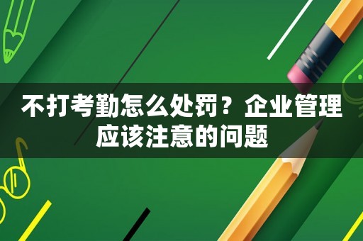 不打考勤怎么處罰？企業(yè)管理應(yīng)該注意的問題