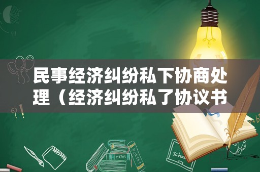 民事經濟糾紛私下協商處理（經濟糾紛私了協議書怎么寫）