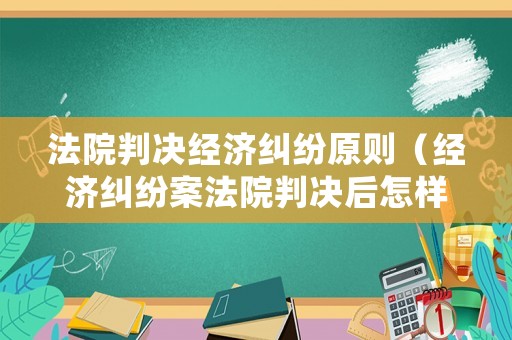 法院判決經濟糾紛原則（經濟糾紛案法院判決后怎樣結案?）