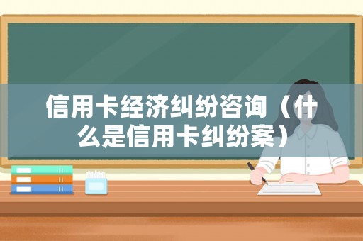 信用卡經(jīng)濟(jì)糾紛咨詢（什么是信用卡糾紛案）