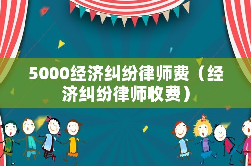 5000經濟糾紛律師費（經濟糾紛律師收費）