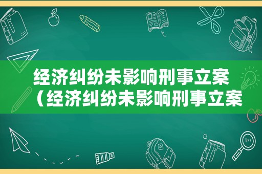經濟糾紛未影響刑事立案（經濟糾紛未影響刑事立案嗎）