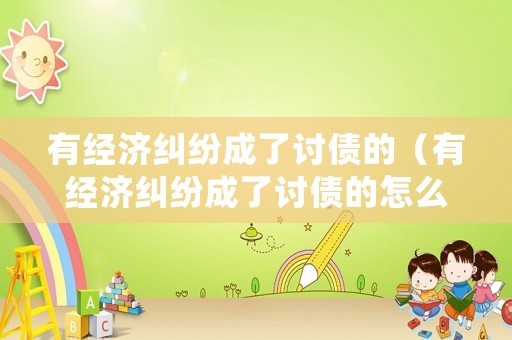 有經濟糾紛成了討債的（有經濟糾紛成了討債的怎么處理）