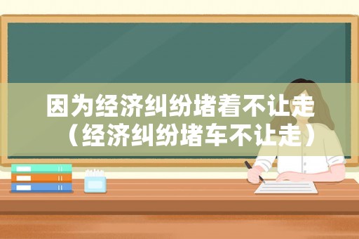 因為經濟糾紛堵著不讓走（經濟糾紛堵車不讓走）