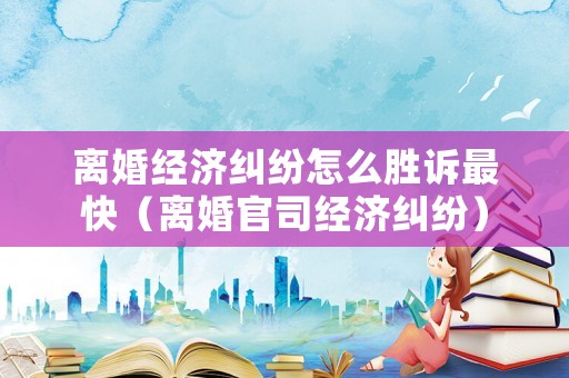 離婚經濟糾紛怎么勝訴最快（離婚官司經濟糾紛）
