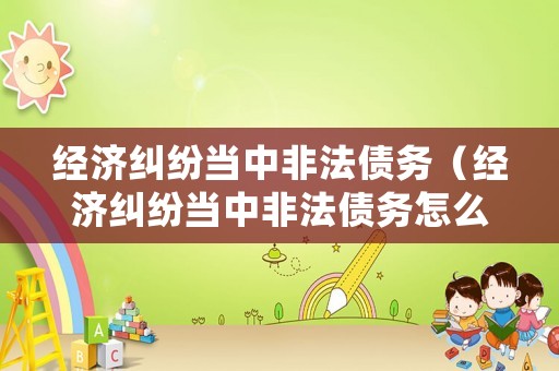 經(jīng)濟(jì)糾紛當(dāng)中非法債務(wù)（經(jīng)濟(jì)糾紛當(dāng)中非法債務(wù)怎么處理）