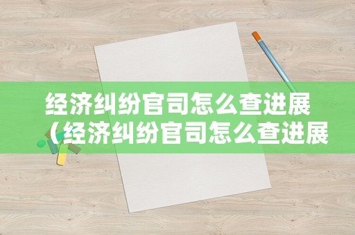 經(jīng)濟(jì)糾紛官司怎么查進(jìn)展（經(jīng)濟(jì)糾紛官司怎么查進(jìn)展情況）