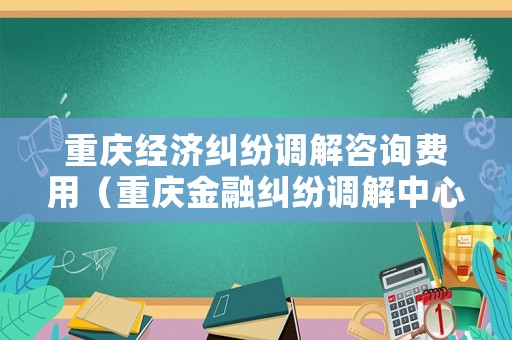重慶經(jīng)濟(jì)糾紛調(diào)解咨詢(xún)費(fèi)用（重慶金融糾紛調(diào)解中心）