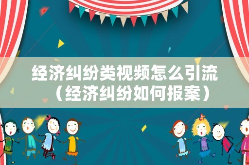經(jīng)濟糾紛類視頻怎么引流（經(jīng)濟糾紛如何報案）