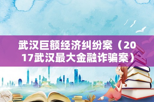 武漢巨額經濟糾紛案（2017武漢最大金融詐騙案）