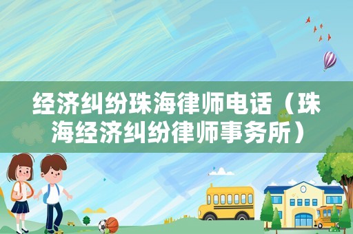 經濟糾紛珠海律師電話（珠海經濟糾紛律師事務所）