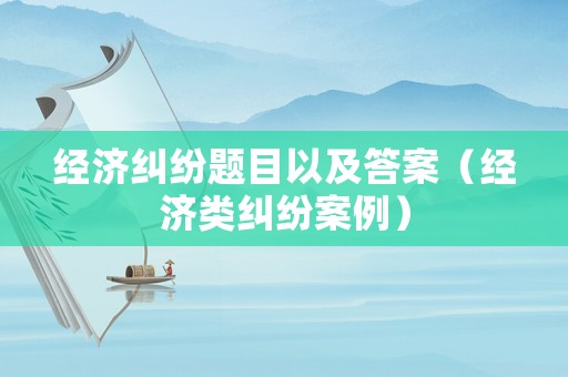 經(jīng)濟(jì)糾紛題目以及答案（經(jīng)濟(jì)類糾紛案例）