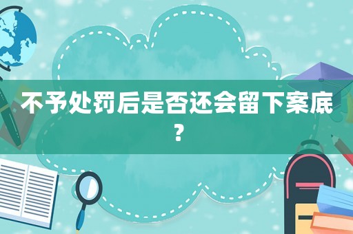 不予處罰后是否還會(huì)留下案底？