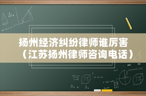 揚州經濟糾紛律師誰厲害（江蘇揚州律師咨詢電話）