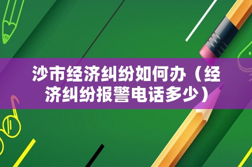 沙市經(jīng)濟(jì)糾紛如何辦（經(jīng)濟(jì)糾紛報(bào)警電話多少）