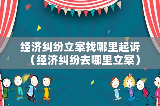 經濟糾紛立案找哪里起訴（經濟糾紛去哪里立案）