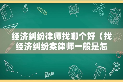 經濟糾紛律師找哪個好（找經濟糾紛案律師一般是怎么收費的）