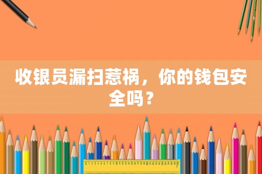 收銀員漏掃惹禍，你的錢包安全嗎？