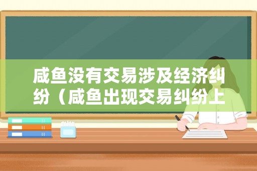 咸魚沒有交易涉及經(jīng)濟(jì)糾紛（咸魚出現(xiàn)交易糾紛上征信嗎?）