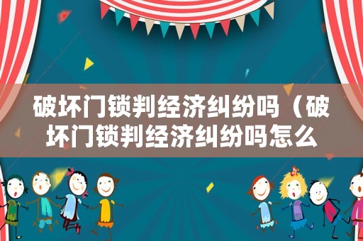 破壞門鎖判經(jīng)濟(jì)糾紛嗎（破壞門鎖判經(jīng)濟(jì)糾紛嗎怎么判）