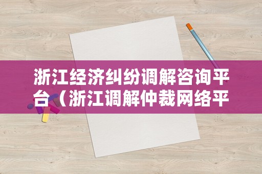 浙江經濟糾紛調解咨詢平臺（浙江調解仲裁網絡平臺）