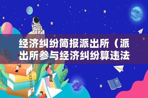 經濟糾紛簡報派出所（派出所參與經濟糾紛算違法不）