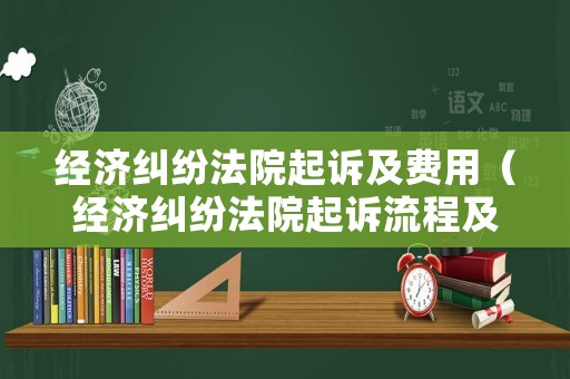 經濟糾紛法院起訴及費用（經濟糾紛法院起訴流程及費用）