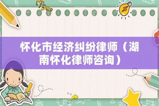 懷化市經(jīng)濟(jì)糾紛律師（湖南懷化律師咨詢）