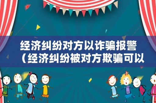 經(jīng)濟糾紛對方以詐騙報警（經(jīng)濟糾紛被對方欺騙可以報案嗎?）