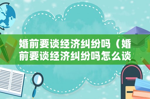 婚前要談經(jīng)濟糾紛嗎（婚前要談經(jīng)濟糾紛嗎怎么談）