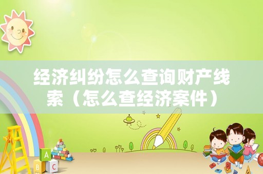 經(jīng)濟(jì)糾紛怎么查詢財(cái)產(chǎn)線索（怎么查經(jīng)濟(jì)案件）
