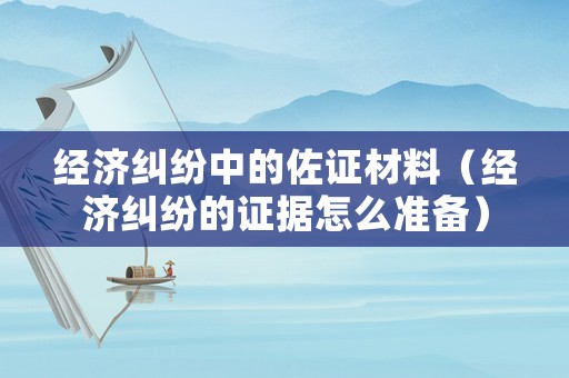 經濟糾紛中的佐證材料（經濟糾紛的證據怎么準備）