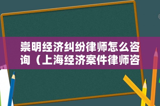 崇明經濟糾紛律師怎么咨詢（上海經濟案件律師咨詢）