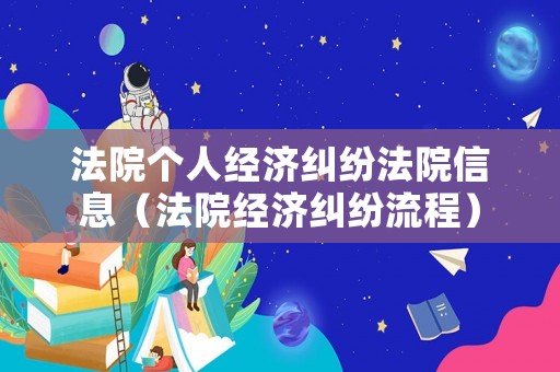 法院個人經濟糾紛法院信息（法院經濟糾紛流程）