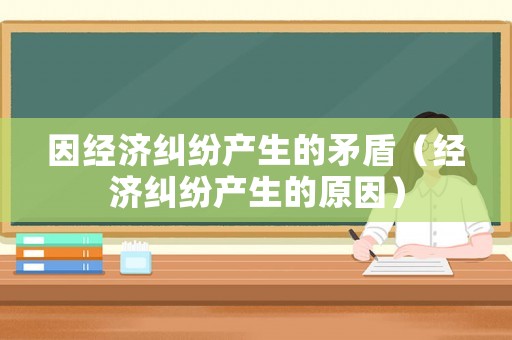 因經濟糾紛產生的矛盾（經濟糾紛產生的原因）