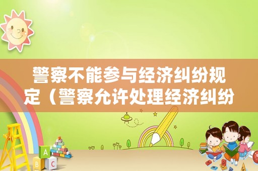 警察不能參與經濟糾紛規(guī)定（警察允許處理經濟糾紛嗎）