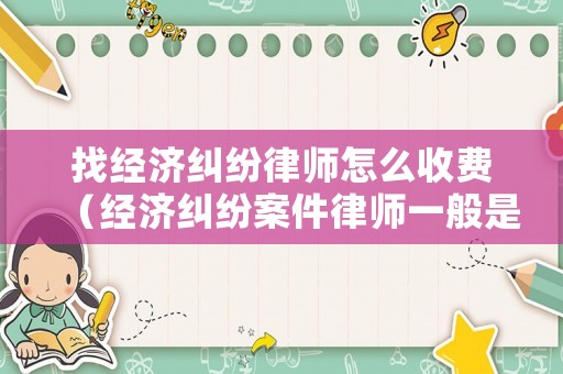 找經(jīng)濟(jì)糾紛律師怎么收費(fèi)（經(jīng)濟(jì)糾紛案件律師一般是怎么收費(fèi)的）