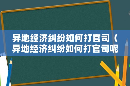 異地經濟糾紛如何打官司（異地經濟糾紛如何打官司呢）