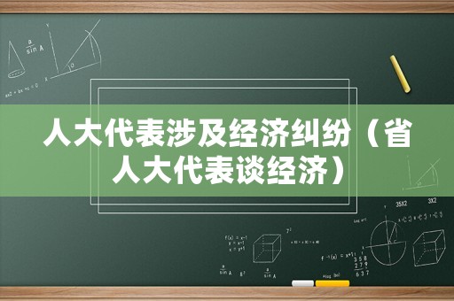人大代表涉及經(jīng)濟糾紛（省人大代表談經(jīng)濟）