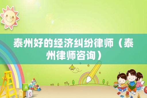 泰州好的經濟糾紛律師（泰州律師咨詢）