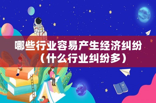 哪些行業容易產生經濟糾紛（什么行業糾紛多）