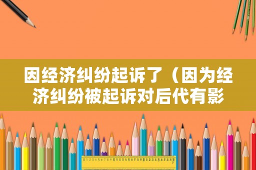 因經濟糾紛起訴了（因為經濟糾紛被起訴對后代有影響嗎）