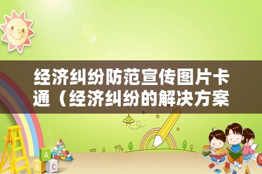 經濟糾紛防范宣傳圖片卡通（經濟糾紛的解決方案）