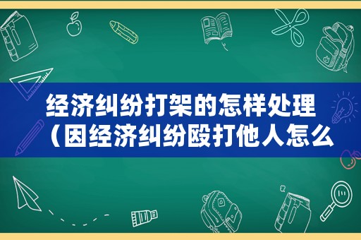 經濟糾紛打架的怎樣處理（因經濟糾紛毆打他人怎么處理）