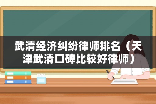 武清經濟糾紛律師排名（天津武清口碑比較好律師）