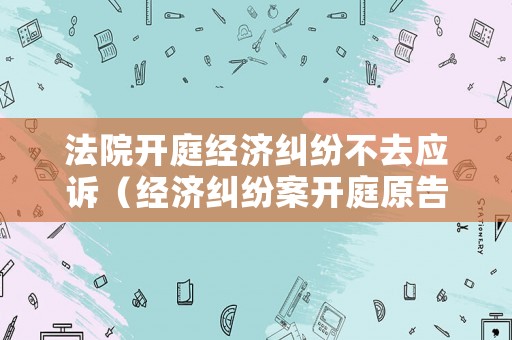 法院開庭經濟糾紛不去應訴（經濟糾紛案開庭原告不到場）