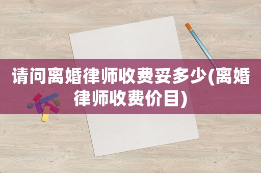 請(qǐng)問離婚律師收費(fèi)妥多少(離婚律師收費(fèi)價(jià)目)