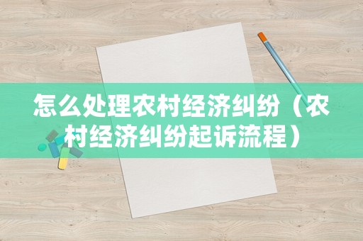 怎么處理農(nóng)村經(jīng)濟(jì)糾紛（農(nóng)村經(jīng)濟(jì)糾紛起訴流程）