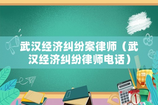 武漢經(jīng)濟(jì)糾紛案律師（武漢經(jīng)濟(jì)糾紛律師電話）